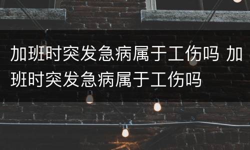 加班时突发急病属于工伤吗 加班时突发急病属于工伤吗