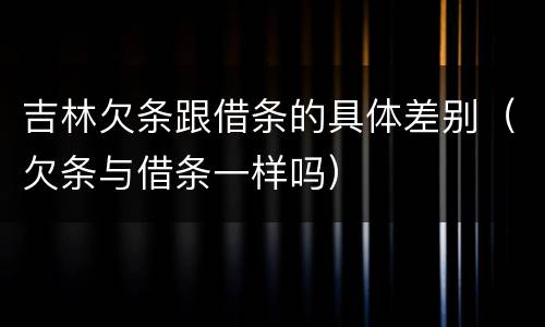 吉林欠条跟借条的具体差别（欠条与借条一样吗）