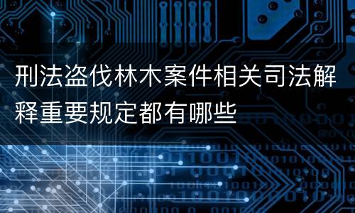 刑法盗伐林木案件相关司法解释重要规定都有哪些