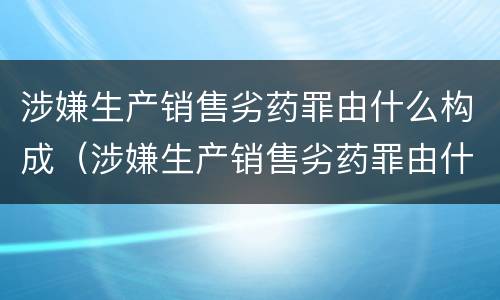 涉嫌生产销售劣药罪由什么构成（涉嫌生产销售劣药罪由什么构成犯罪）