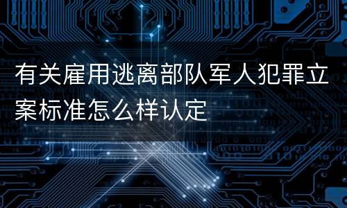 有关雇用逃离部队军人犯罪立案标准怎么样认定