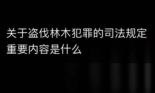 关于盗伐林木犯罪的司法规定重要内容是什么