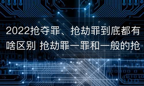 2022抢夺罪、抢劫罪到底都有啥区别 抢劫罪一罪和一般的抢劫罪