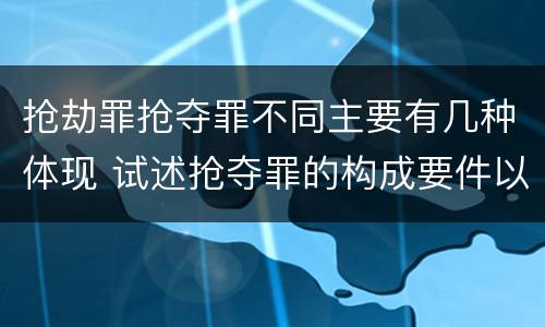抢劫罪抢夺罪不同主要有几种体现 试述抢夺罪的构成要件以及与抢劫罪的区别