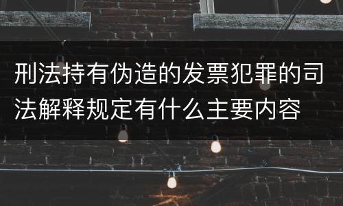 刑法持有伪造的发票犯罪的司法解释规定有什么主要内容