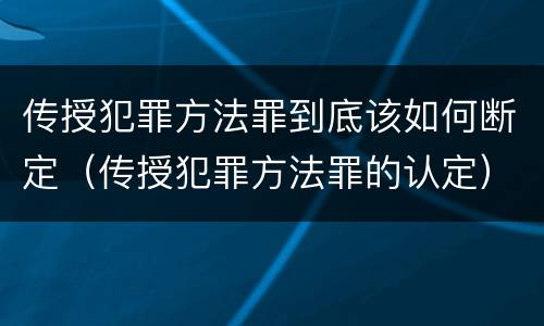 传授犯罪方法罪到底该如何断定（传授犯罪方法罪的认定）