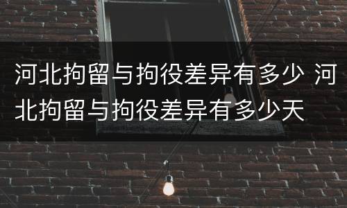 河北拘留与拘役差异有多少 河北拘留与拘役差异有多少天