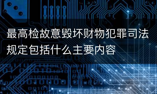 最高检故意毁坏财物犯罪司法规定包括什么主要内容