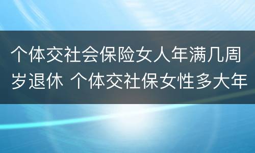 个体交社会保险女人年满几周岁退休 个体交社保女性多大年龄退休