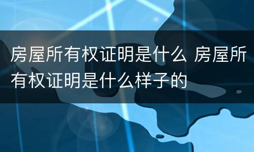 房屋所有权证明是什么 房屋所有权证明是什么样子的