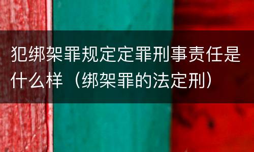 犯绑架罪规定定罪刑事责任是什么样（绑架罪的法定刑）