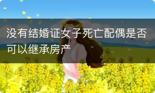 没有结婚证女子死亡配偶是否可以继承房产
