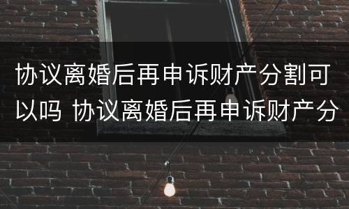 协议离婚后再申诉财产分割可以吗 协议离婚后再申诉财产分割可以吗怎么写