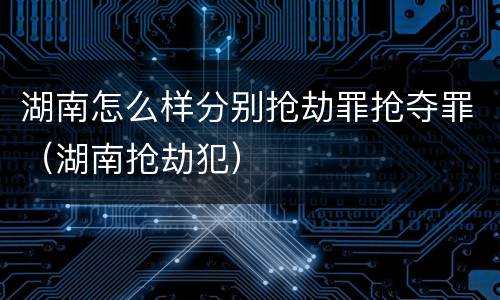 湖南怎么样分别抢劫罪抢夺罪（湖南抢劫犯）