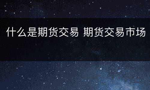 什么是期货交易 期货交易市场