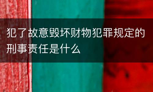 犯了故意毁坏财物犯罪规定的刑事责任是什么