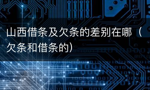 山西借条及欠条的差别在哪（欠条和借条的）