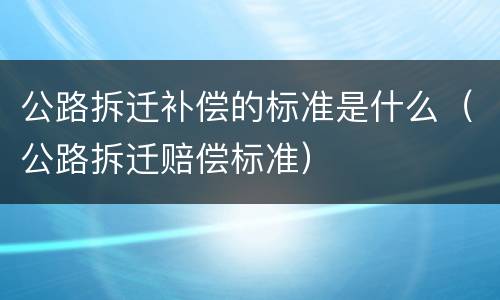 公路拆迁补偿的标准是什么（公路拆迁赔偿标准）