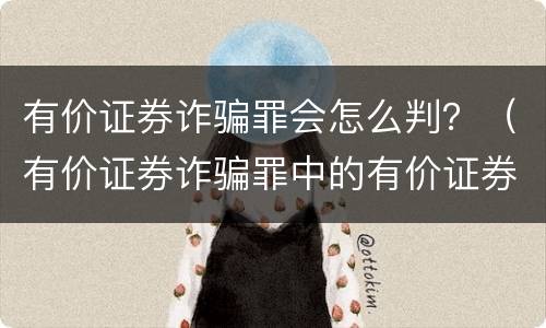 有价证券诈骗罪会怎么判？（有价证券诈骗罪中的有价证券包括）