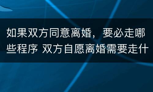如果双方同意离婚，要必走哪些程序 双方自愿离婚需要走什么程序