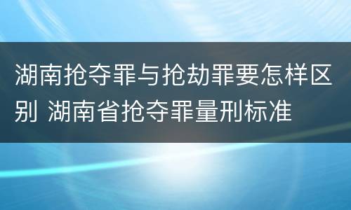 湖南抢夺罪与抢劫罪要怎样区别 湖南省抢夺罪量刑标准