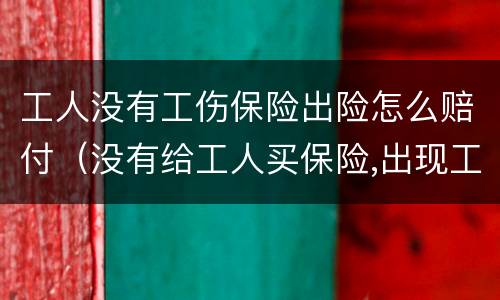 工人没有工伤保险出险怎么赔付（没有给工人买保险,出现工伤怎样赔）