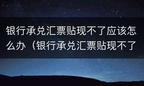 银行承兑汇票贴现不了应该怎么办（银行承兑汇票贴现不了应该怎么办呢）