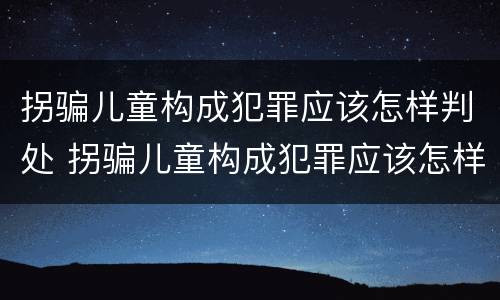 拐骗儿童构成犯罪应该怎样判处 拐骗儿童构成犯罪应该怎样判处罚款