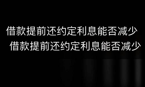借款提前还约定利息能否减少 借款提前还约定利息能否减少违约金