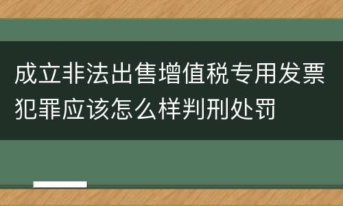 成立非法出售增值税专用发票犯罪应该怎么样判刑处罚