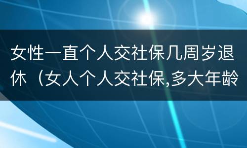女性一直个人交社保几周岁退休（女人个人交社保,多大年龄退休）
