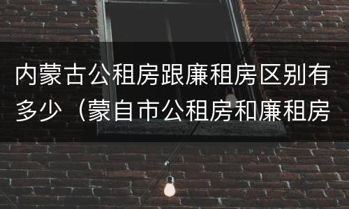 内蒙古公租房跟廉租房区别有多少（蒙自市公租房和廉租房）