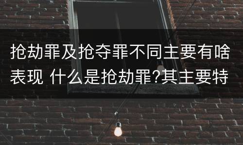 抢劫罪及抢夺罪不同主要有啥表现 什么是抢劫罪?其主要特征是什么