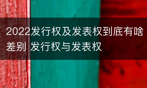 2022发行权及发表权到底有啥差别 发行权与发表权