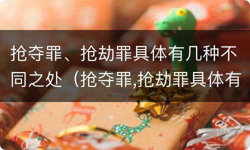 抢夺罪、抢劫罪具体有几种不同之处（抢夺罪,抢劫罪具体有几种不同之处）