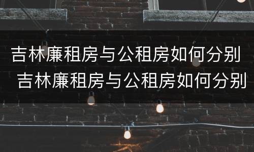 吉林廉租房与公租房如何分别 吉林廉租房与公租房如何分别出租