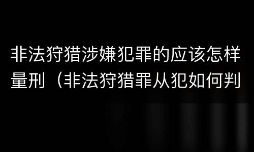 非法狩猎涉嫌犯罪的应该怎样量刑（非法狩猎罪从犯如何判刑）
