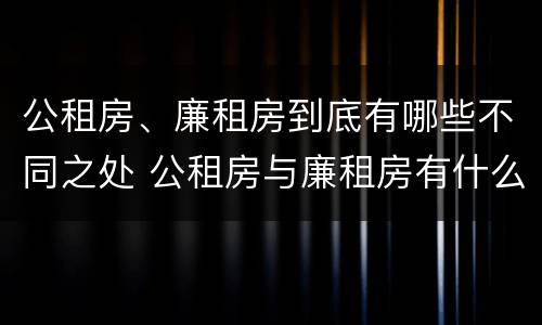 公租房、廉租房到底有哪些不同之处 公租房与廉租房有什么不同