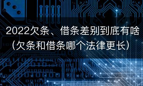 2022欠条、借条差别到底有啥（欠条和借条哪个法律更长）