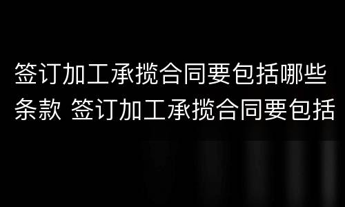 签订加工承揽合同要包括哪些条款 签订加工承揽合同要包括哪些条款内容