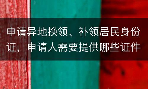 申请异地换领、补领居民身份证，申请人需要提供哪些证件