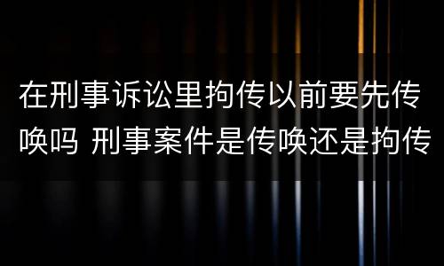 在刑事诉讼里拘传以前要先传唤吗 刑事案件是传唤还是拘传