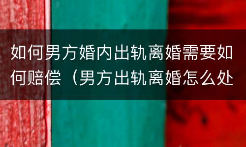 如何男方婚内出轨离婚需要如何赔偿（男方出轨离婚怎么处理）