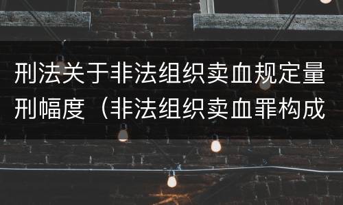 刑法关于非法组织卖血规定量刑幅度（非法组织卖血罪构成要件）