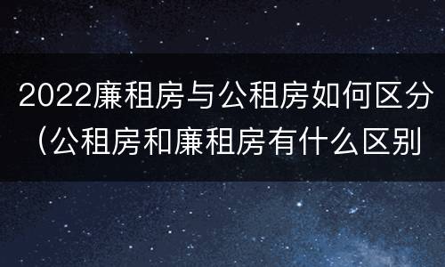 2022廉租房与公租房如何区分（公租房和廉租房有什么区别?2019年的）