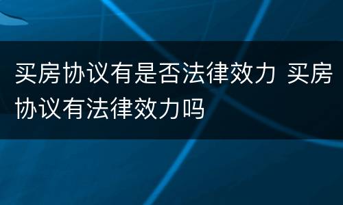 买房协议有是否法律效力 买房协议有法律效力吗