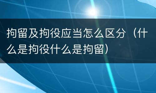 拘留及拘役应当怎么区分（什么是拘役什么是拘留）