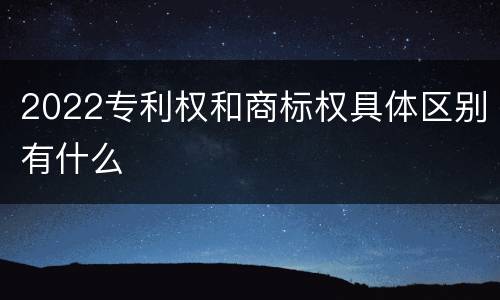 2022专利权和商标权具体区别有什么