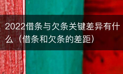 2022借条与欠条关键差异有什么（借条和欠条的差距）