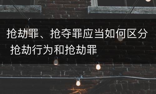 抢劫罪、抢夺罪应当如何区分 抢劫行为和抢劫罪
